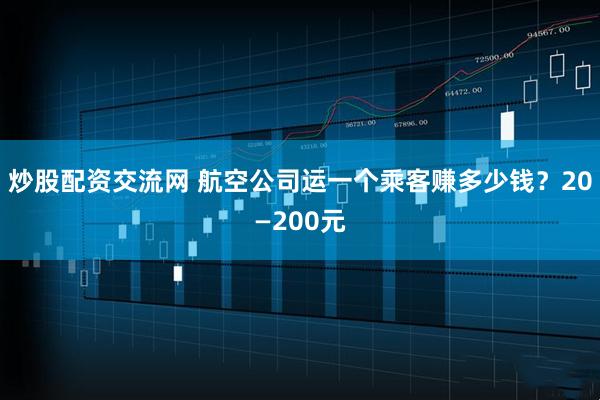 炒股配资交流网 航空公司运一个乘客赚多少钱？20—200元