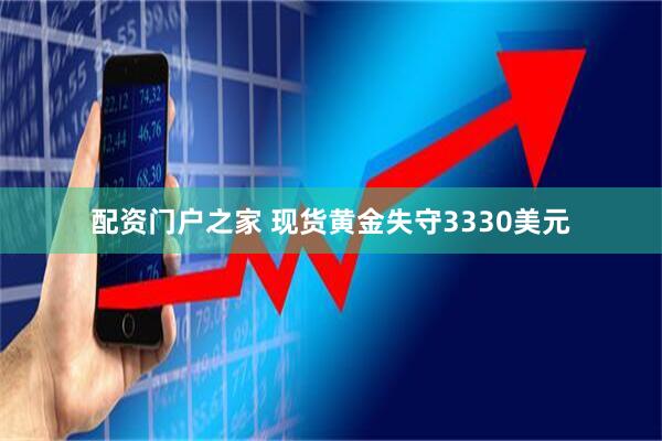 配资门户之家 现货黄金失守3330美元