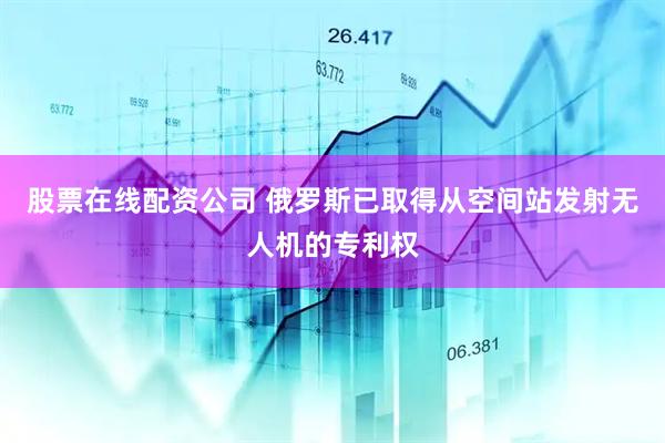 股票在线配资公司 俄罗斯已取得从空间站发射无人机的专利权