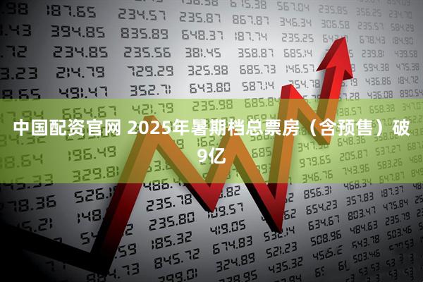 中国配资官网 2025年暑期档总票房（含预售）破9亿