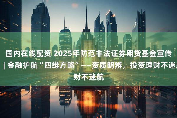 国内在线配资 2025年防范非法证券期货基金宣传月 | 金融护航“四维方略”——资质明辨，投资理财不迷航