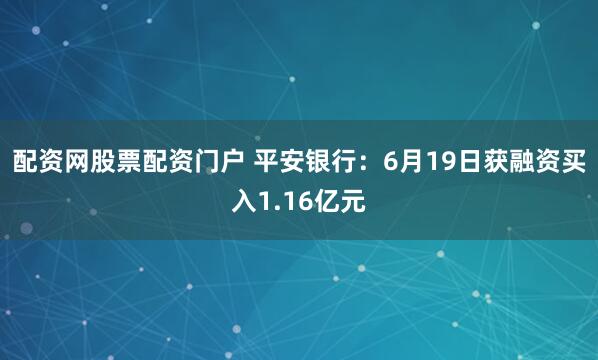 配资网股票配资门户 平安银行：6月19日获融资买入1.16亿元
