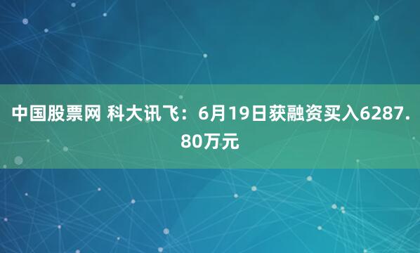 中国股票网 科大讯飞：6月19日获融资买入6287.80万元