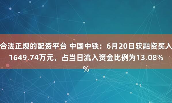 合法正规的配资平台 中国中铁：6月20日获融资买入1649.74万元，占当日流入资金比例为13.08%