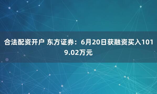 合法配资开户 东方证券：6月20日获融资买入1019.02万元