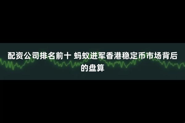 配资公司排名前十 蚂蚁进军香港稳定币市场背后的盘算