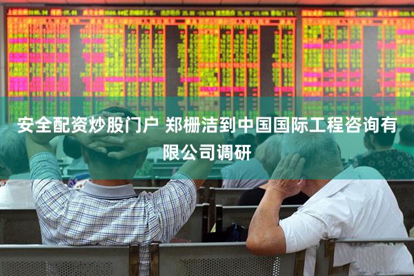 安全配资炒股门户 郑栅洁到中国国际工程咨询有限公司调研