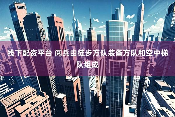 线下配资平台 阅兵由徒步方队装备方队和空中梯队组成