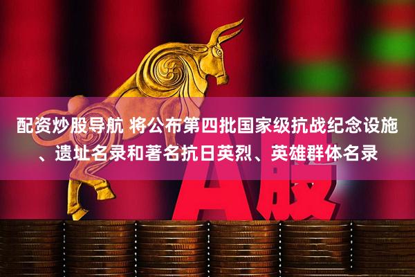 配资炒股导航 将公布第四批国家级抗战纪念设施、遗址名录和著名抗日英烈、英雄群体名录