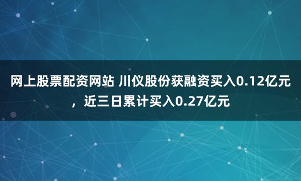 网上股票配资网站 川仪股份获融资买入0.12亿元，近三日累计买入0.27亿元