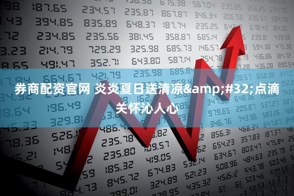 券商配资官网 炎炎夏日送清凉&#32;点滴关怀沁人心