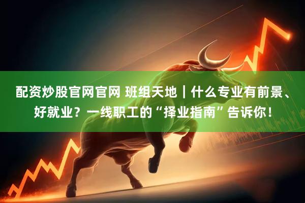 配资炒股官网官网 班组天地｜什么专业有前景、好就业？一线职工的“择业指南”告诉你！