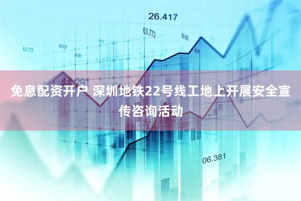 免息配资开户 深圳地铁22号线工地上开展安全宣传咨询活动
