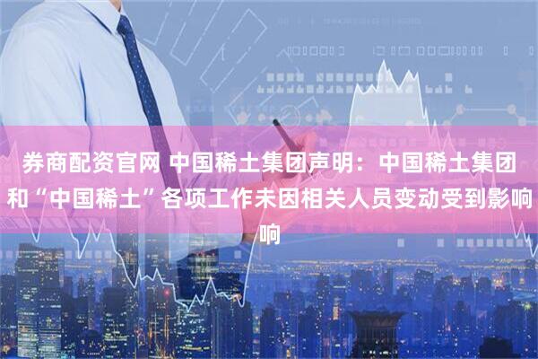 券商配资官网 中国稀土集团声明：中国稀土集团和“中国稀土”各项工作未因相关人员变动受到影响