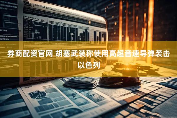 券商配资官网 胡塞武装称使用高超音速导弹袭击以色列