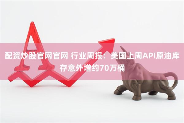 配资炒股官网官网 行业周报：美国上周API原油库存意外增约70万桶