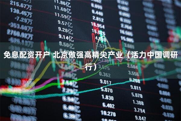 免息配资开户 北京做强高精尖产业（活力中国调研行）