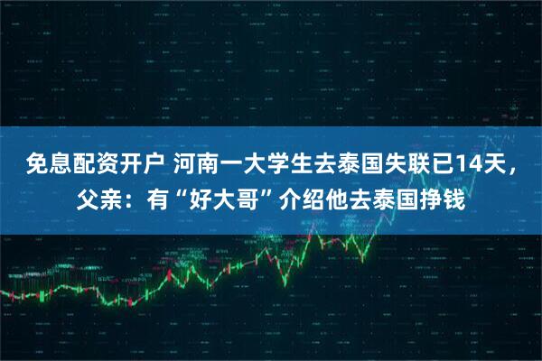 免息配资开户 河南一大学生去泰国失联已14天，父亲：有“好大哥”介绍他去泰国挣钱