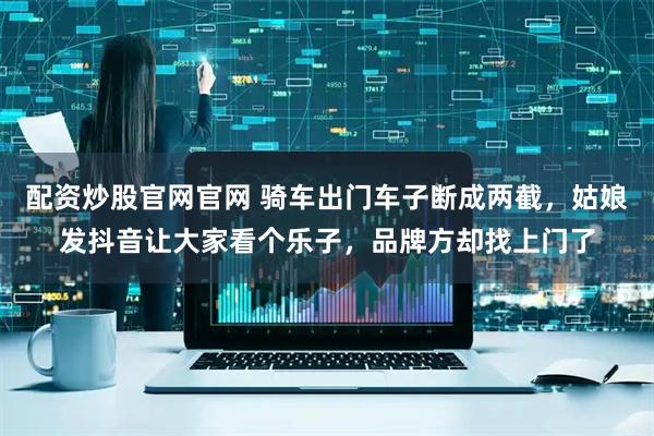 配资炒股官网官网 骑车出门车子断成两截，姑娘发抖音让大家看个乐子，品牌方却找上门了
