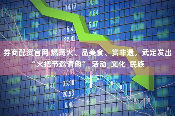 券商配资官网 燃篝火、品美食、赏非遗，武定发出“火把节邀请函”_活动_文化_民族