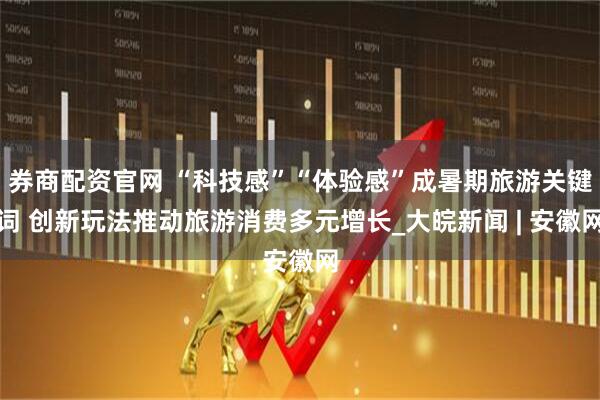 券商配资官网 “科技感”“体验感”成暑期旅游关键词 创新玩法推动旅游消费多元增长_大皖新闻 | 安徽网