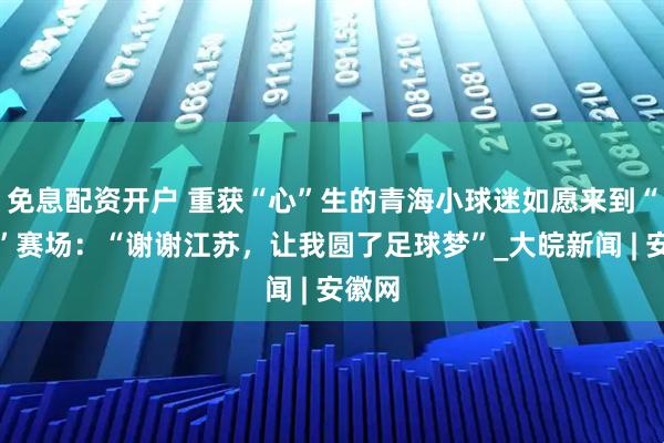 免息配资开户 重获“心”生的青海小球迷如愿来到“苏超”赛场：“谢谢江苏，让我圆了足球梦”_大皖新闻 | 安徽网