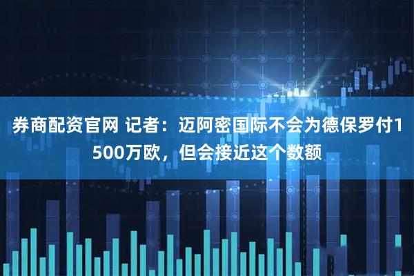 券商配资官网 记者：迈阿密国际不会为德保罗付1500万欧，但会接近这个数额