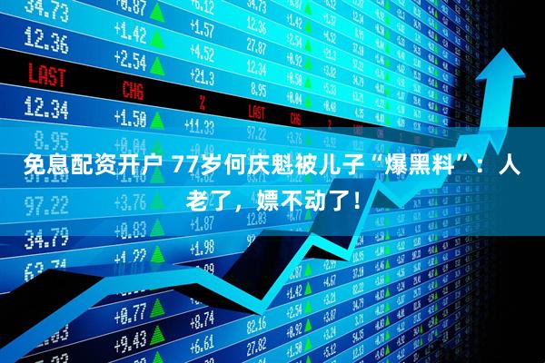 免息配资开户 77岁何庆魁被儿子“爆黑料”：人老了，嫖不动了！