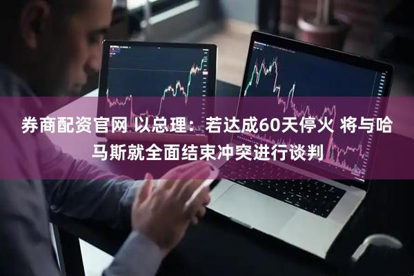 券商配资官网 以总理：若达成60天停火 将与哈马斯就全面结束冲突进行谈判