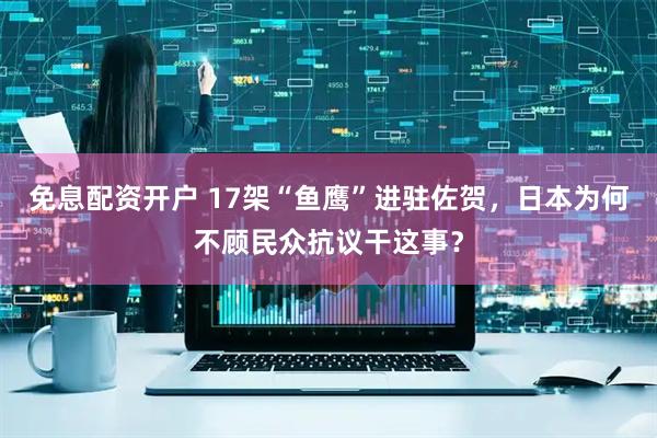 免息配资开户 17架“鱼鹰”进驻佐贺，日本为何不顾民众抗议干这事？