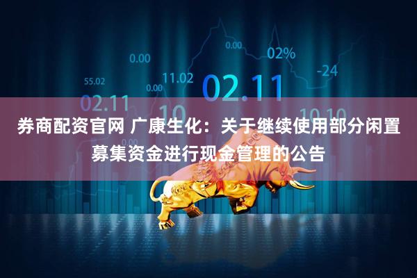 券商配资官网 广康生化：关于继续使用部分闲置募集资金进行现金管理的公告