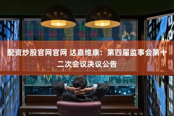 配资炒股官网官网 达嘉维康：第四届监事会第十二次会议决议公告