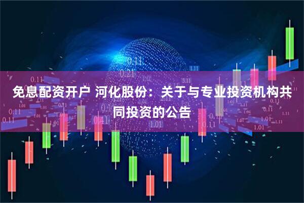 免息配资开户 河化股份：关于与专业投资机构共同投资的公告