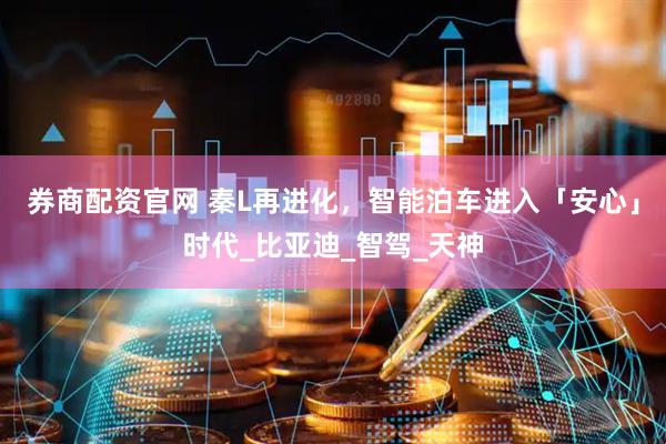 券商配资官网 秦L再进化，智能泊车进入「安心」时代_比亚迪_智驾_天神