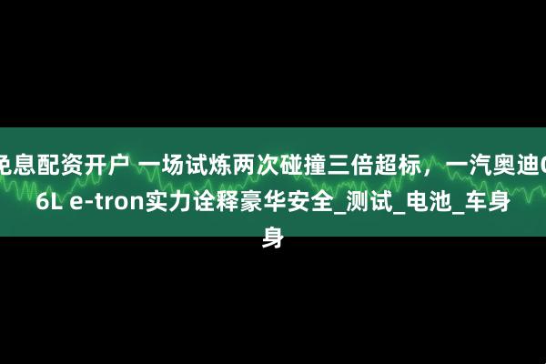 免息配资开户 一场试炼两次碰撞三倍超标，一汽奥迪Q6L e-tron实力诠释豪华安全_测试_电池_车身