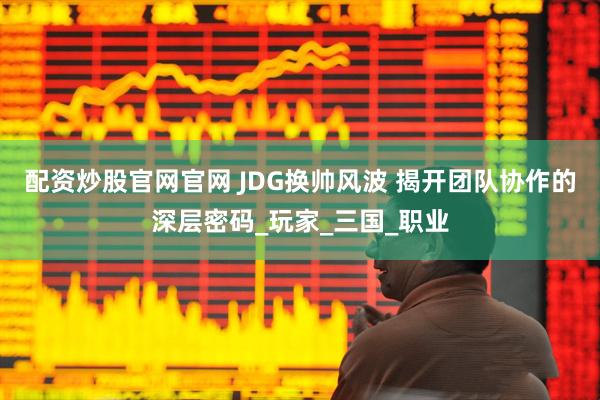 配资炒股官网官网 JDG换帅风波 揭开团队协作的深层密码_玩家_三国_职业