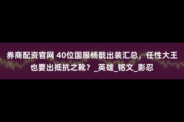 券商配资官网 40位国服杨戬出装汇总，任性大王也要出抵抗之靴？_英雄_铭文_影忍