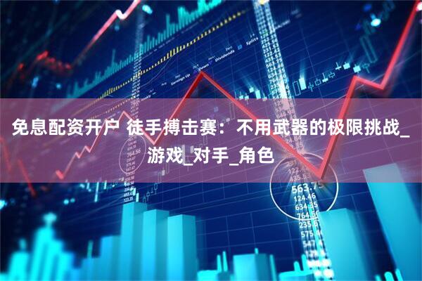 免息配资开户 徒手搏击赛：不用武器的极限挑战_游戏_对手_角色