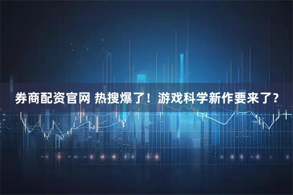 券商配资官网 热搜爆了！游戏科学新作要来了？