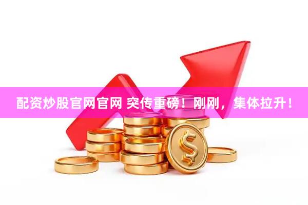 配资炒股官网官网 突传重磅！刚刚，集体拉升！