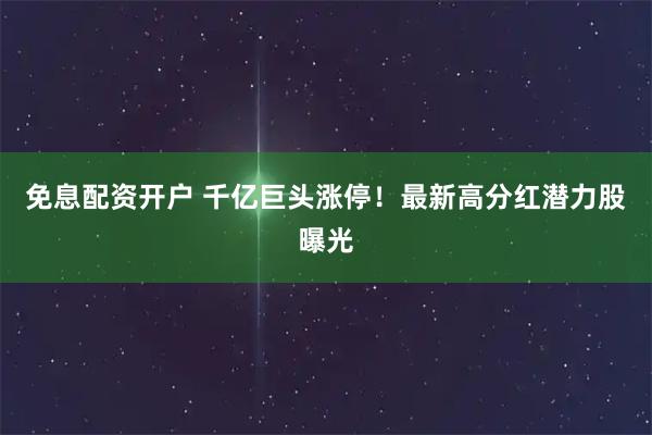 免息配资开户 千亿巨头涨停！最新高分红潜力股曝光