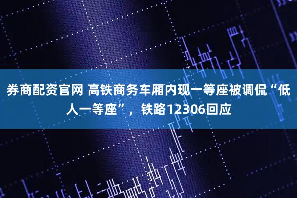 券商配资官网 高铁商务车厢内现一等座被调侃“低人一等座”，铁路12306回应
