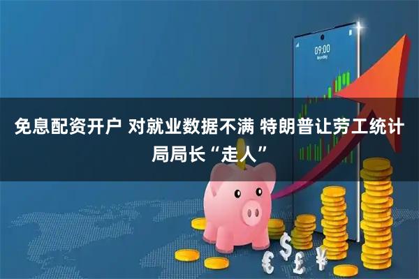 免息配资开户 对就业数据不满 特朗普让劳工统计局局长“走人”