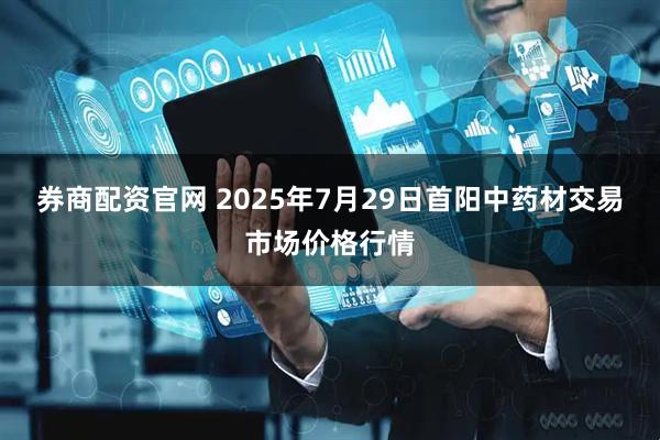 券商配资官网 2025年7月29日首阳中药材交易市场价格行情