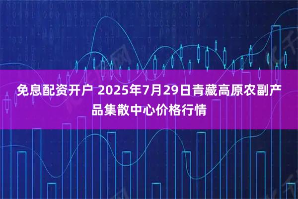 免息配资开户 2025年7月29日青藏高原农副产品集散中心价格行情