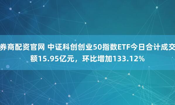 券商配资官网 中证科创创业50指数ETF今日合计成交额15.95亿元，环比增加133.12%