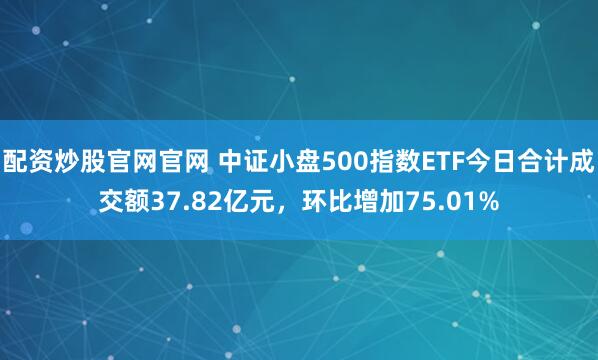 配资炒股官网官网 中证小盘500指数ETF今日合计成交额37.82亿元，环比增加75.01%