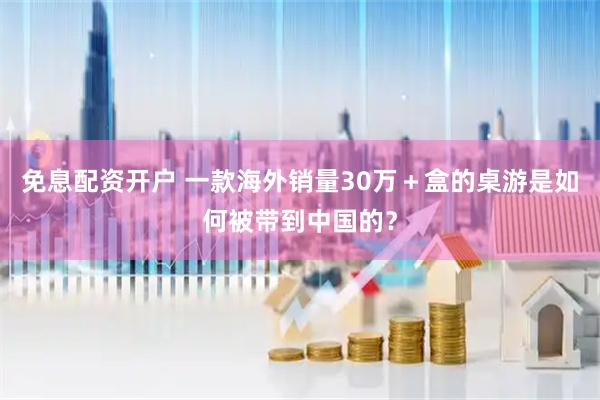 免息配资开户 一款海外销量30万＋盒的桌游是如何被带到中国的？