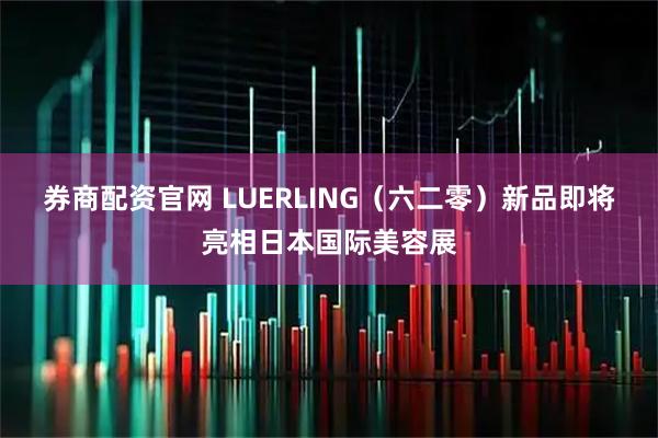 券商配资官网 LUERLING（六二零）新品即将亮相日本国际美容展