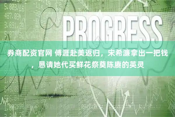 券商配资官网 傅涯赴美返归，宋希濂拿出一把钱，恳请她代买鲜花祭奠陈赓的英灵
